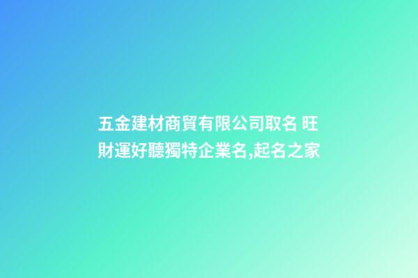 五金建材商貿有限公司取名 旺財運好聽獨特企業名,起名之家-第1張-公司起名-玄機派